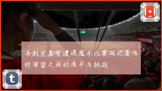 马刺背靠背遭遇魔术比赛延迟夏洛特滞留之旅的艰辛与挑战