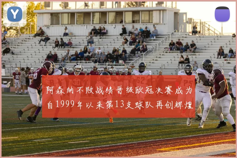 阿森纳不败战绩晋级欧冠决赛成为自1999年以来第13支球队再创辉煌