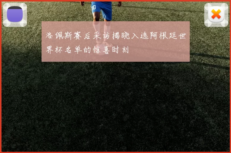 洛佩斯赛后采访揭晓入选阿根廷世界杯名单的惊喜时刻