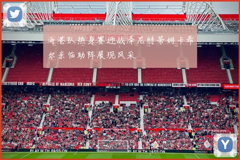 海港队热身赛迎战泽尼特蒂姆卡希尔亲临助阵展现风采