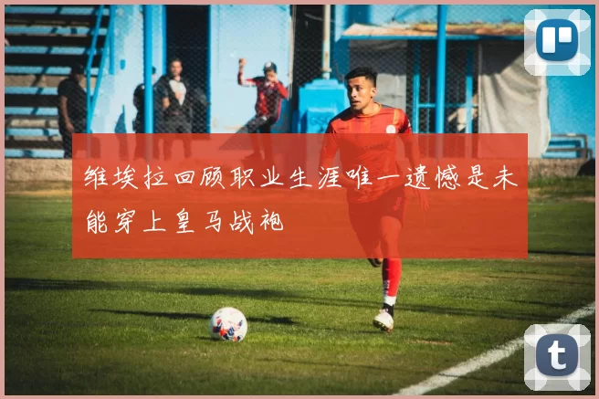 维埃拉回顾职业生涯唯一遗憾是未能穿上皇马战袍