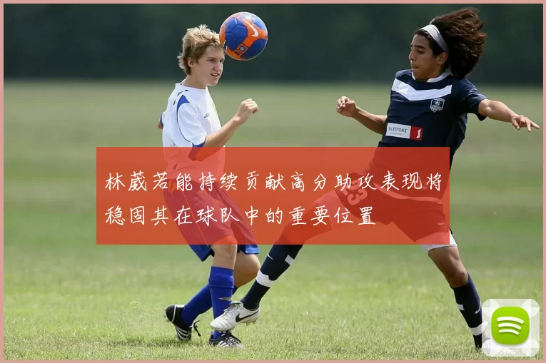 林葳若能持续贡献高分助攻表现将稳固其在球队中的重要位置
