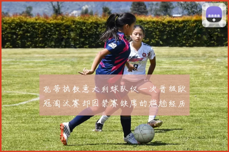 孔蒂执教意大利球队仅一次晋级欧冠淘汰赛却因禁赛缺席的尴尬经历