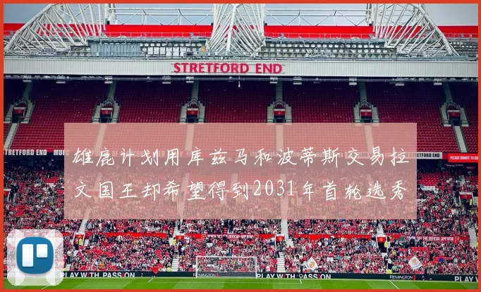 雄鹿计划用库兹马和波蒂斯交易拉文国王却希望得到2031年首轮选秀权