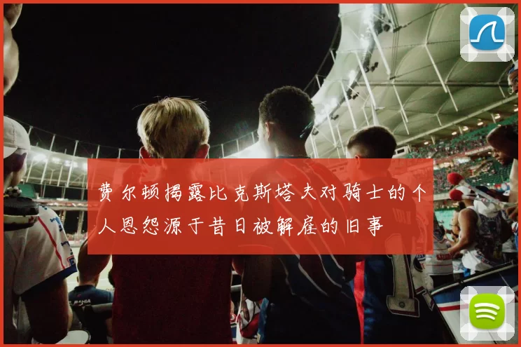 费尔顿揭露比克斯塔夫对骑士的个人恩怨源于昔日被解雇的旧事
