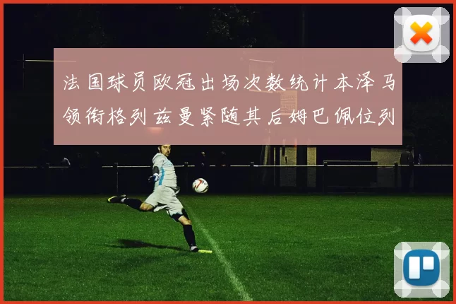 法国球员欧冠出场次数统计本泽马领衔格列兹曼紧随其后姆巴佩位列第五