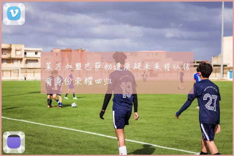 莱万加盟巴萨初遭质疑未来将以传奇身份荣耀回归