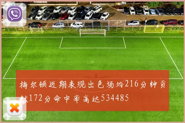 梅尔顿近期表现出色场均216分钟贡献172分命中率高达534485