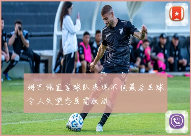 姆巴佩直言球队表现不佳最后丢球令人失望态度需改进