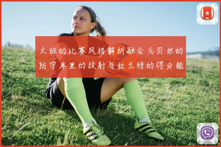 文班的比赛风格解析融合戈贝尔的防守库里的投射与杜兰特的得分能力