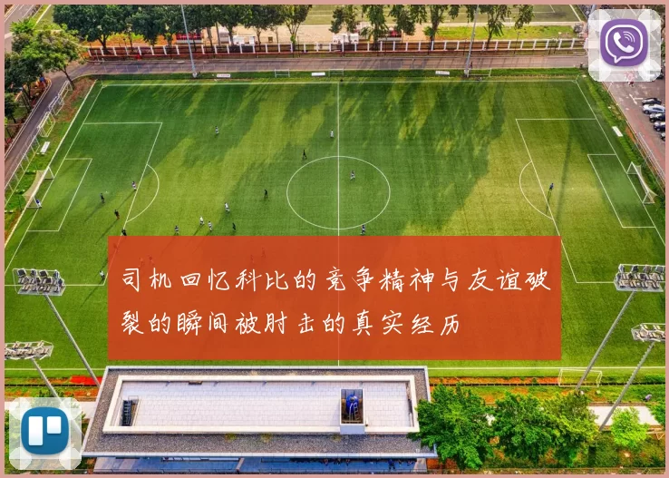 司机回忆科比的竞争精神与友谊破裂的瞬间被肘击的真实经历