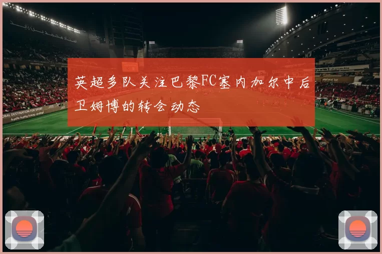 英超多队关注巴黎FC塞内加尔中后卫姆博的转会动态