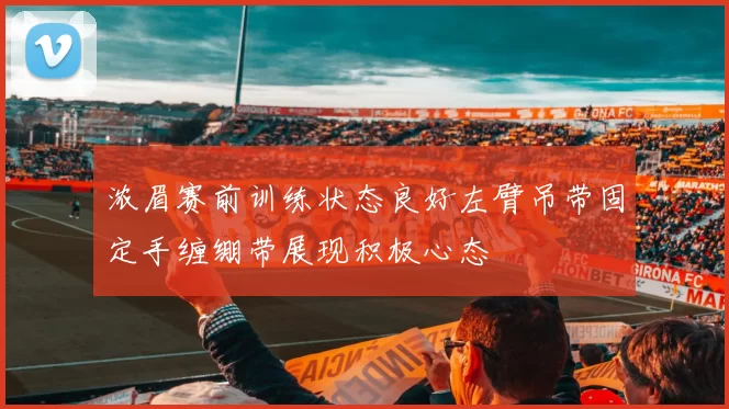 浓眉赛前训练状态良好左臂吊带固定手缠绷带展现积极心态