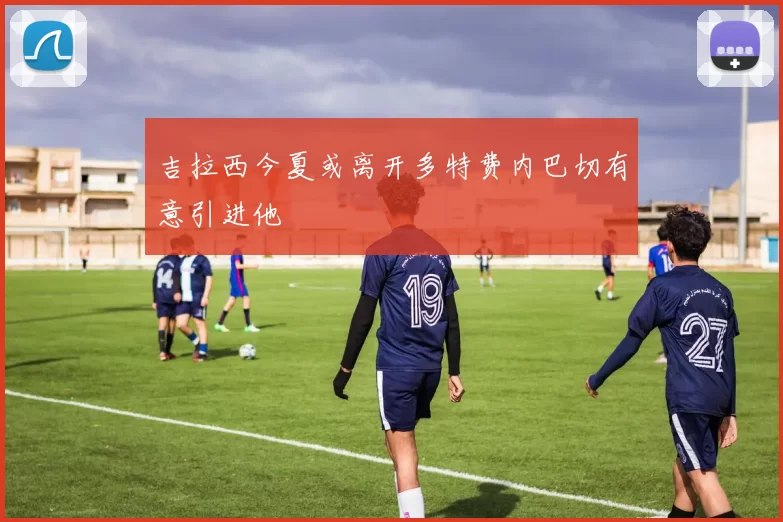 吉拉西今夏或离开多特费内巴切有意引进他