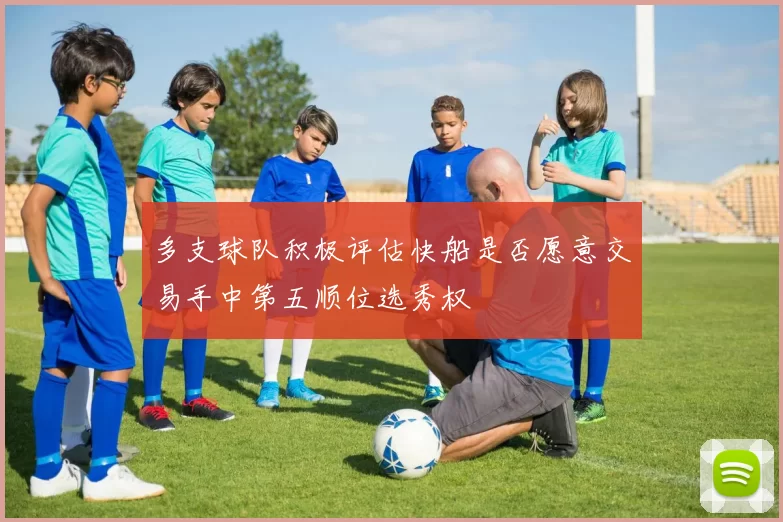 多支球队积极评估快船是否愿意交易手中第五顺位选秀权