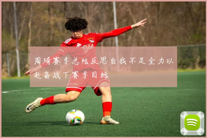 周琦赛季总结反思自我不足全力以赴备战下赛季目标