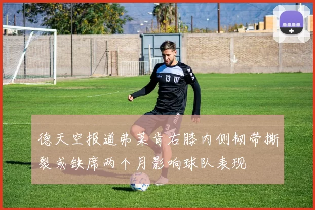 德天空报道弗莱肯右膝内侧韧带撕裂或缺席两个月影响球队表现