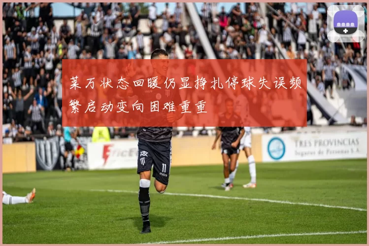 莱万状态回暖仍显挣扎停球失误频繁启动变向困难重重