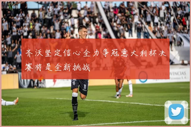 齐沃坚定信心全力争冠意大利杯决赛将是全新挑战